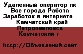 Удаленный оператор пк - Все города Работа » Заработок в интернете   . Камчатский край,Петропавловск-Камчатский г.